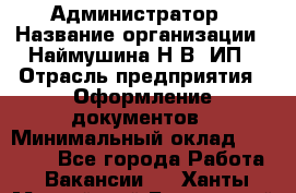 Администратор › Название организации ­ Наймушина Н.В, ИП › Отрасль предприятия ­ Оформление документов › Минимальный оклад ­ 27 000 - Все города Работа » Вакансии   . Ханты-Мансийский,Белоярский г.